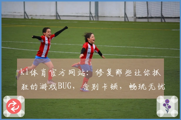 k1体育官方网站：修复那些让你抓狂的游戏BUG，告别卡顿，畅玩无忧的终极指南