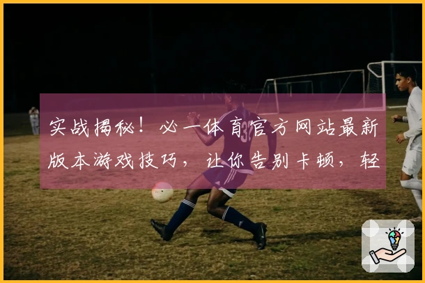 实战揭秘！必一体育官方网站最新版本游戏技巧，让你告别卡顿，轻松上分