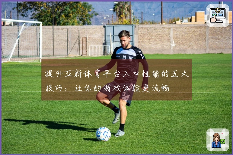 提升亚新体育平台入口性能的五大技巧，让你的游戏体验更流畅