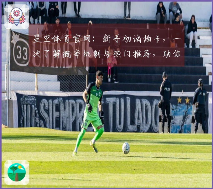 星空体育官网：新手初试抽卡，一次了解概率机制与热门推荐，助你少走弯路！