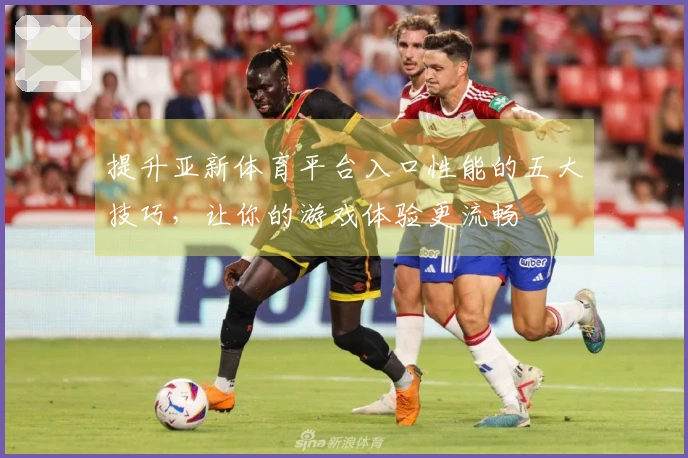 提升亚新体育平台入口性能的五大技巧，让你的游戏体验更流畅