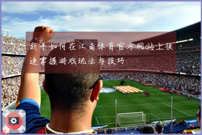 新手如何在江南体育官方网站上快速掌握游戏玩法与技巧