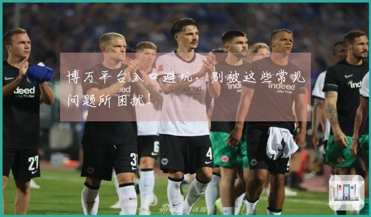 博万平台入口避坑，别被这些常见问题所困扰！