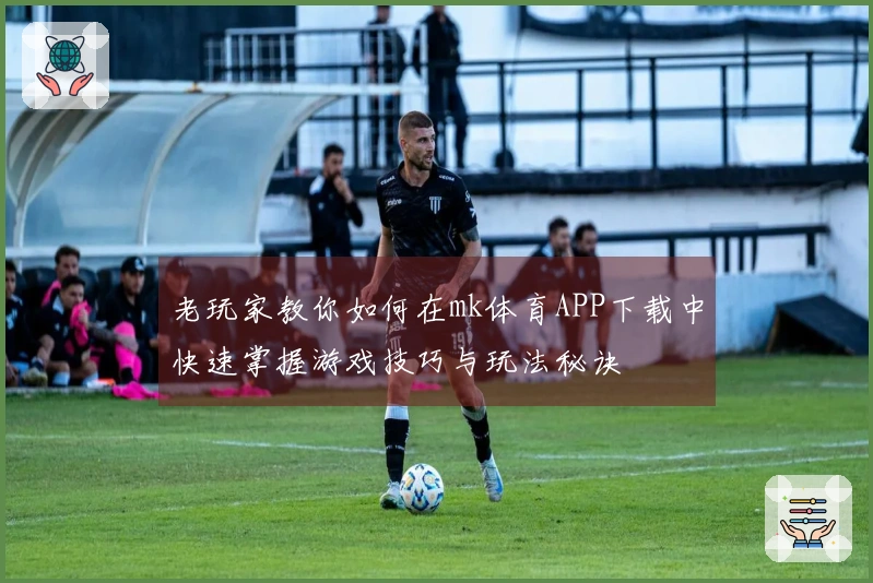 老玩家教你如何在mk体育APP下载中快速掌握游戏技巧与玩法秘诀